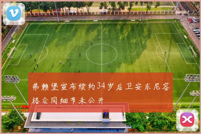 弗赖堡宣布续约34岁后卫安东尼容格合同细节未公开