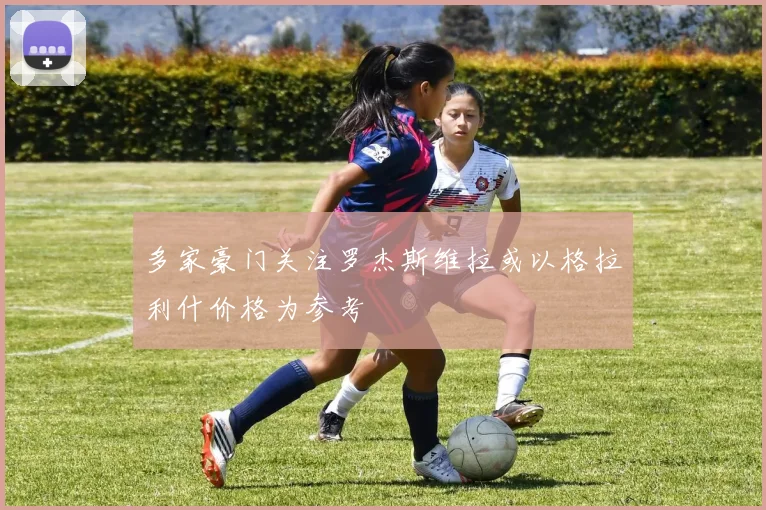 多家豪门关注罗杰斯维拉或以格拉利什价格为参考