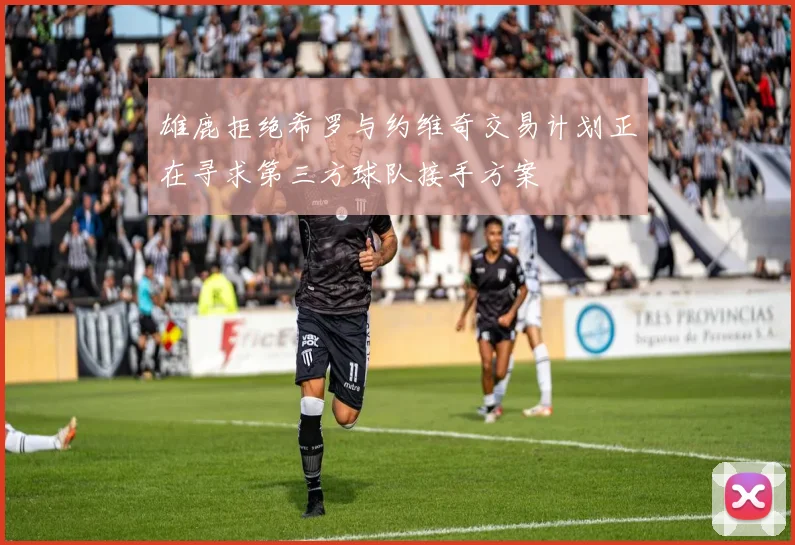 雄鹿拒绝希罗与约维奇交易计划正在寻求第三方球队接手方案