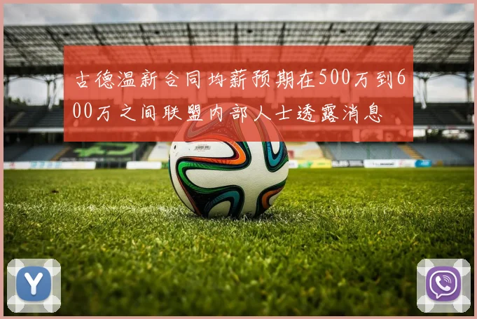 古德温新合同均薪预期在500万到600万之间联盟内部人士透露消息