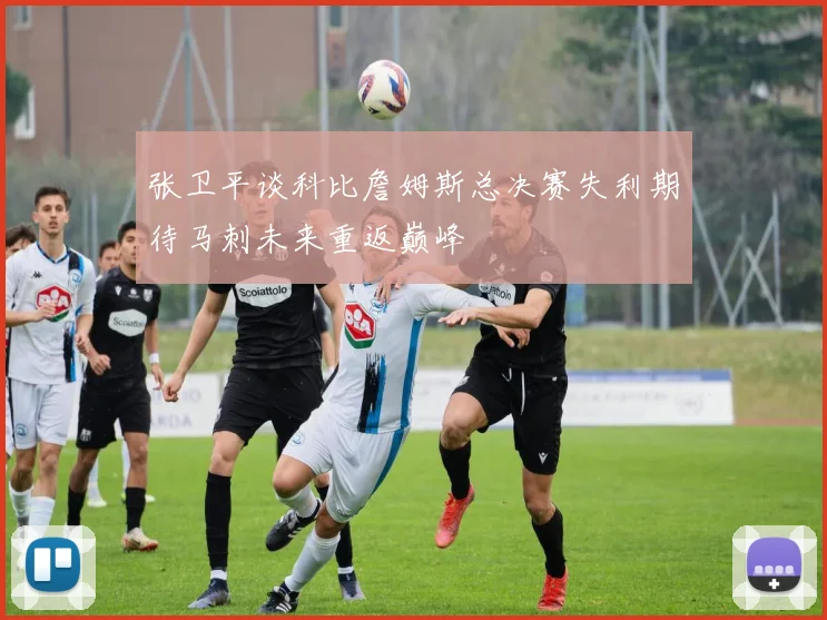 张卫平谈科比詹姆斯总决赛失利期待马刺未来重返巅峰