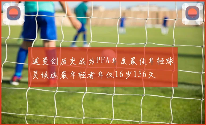 道曼创历史成为PFA年度最佳年轻球员候选最年轻者年仅16岁156天