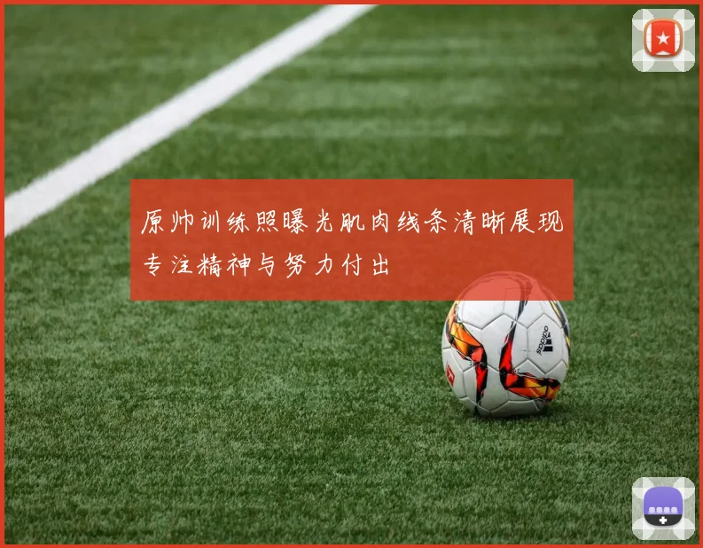 原帅训练照曝光肌肉线条清晰展现专注精神与努力付出