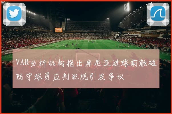 VAR分析机构指出库尼亚进球前触碰防守球员应判犯规引发争议