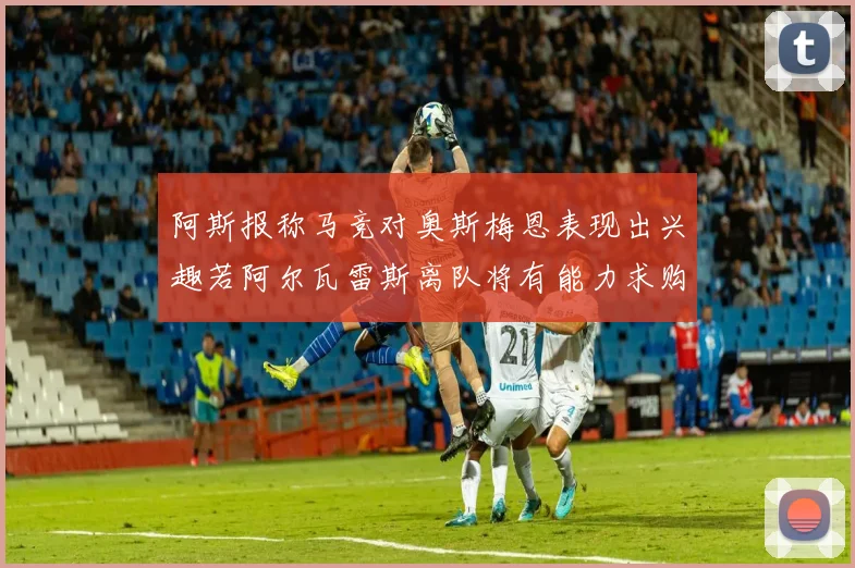 阿斯报称马竞对奥斯梅恩表现出兴趣若阿尔瓦雷斯离队将有能力求购