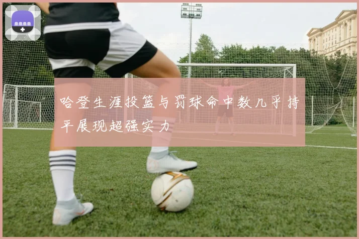哈登生涯投篮与罚球命中数几乎持平展现超强实力