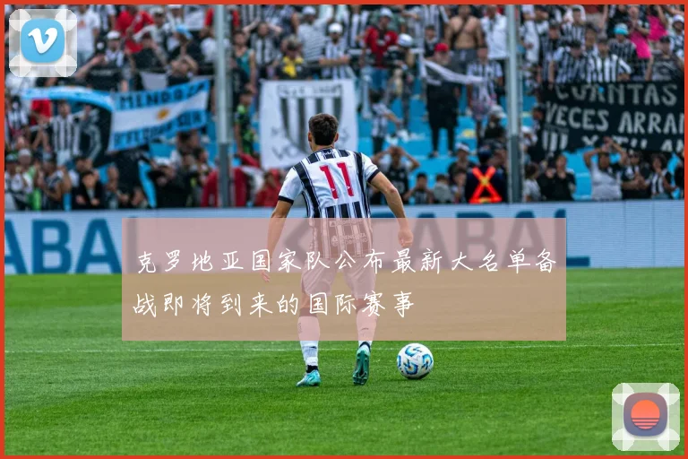 克罗地亚国家队公布最新大名单备战即将到来的国际赛事