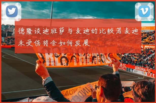 德隆谈迪班萨与麦迪的比较若麦迪未受伤将会如何发展