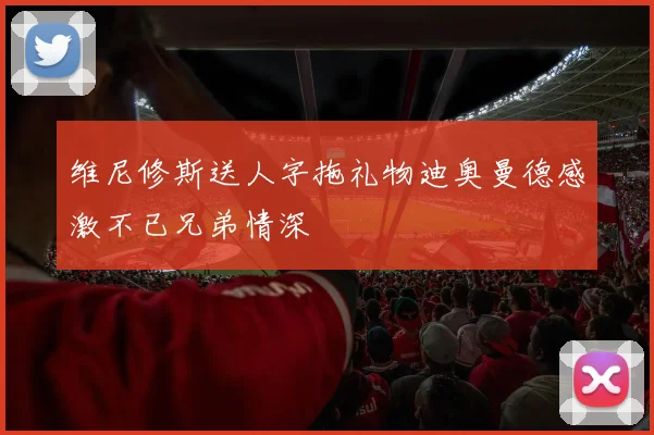 维尼修斯送人字拖礼物迪奥曼德感激不已兄弟情深