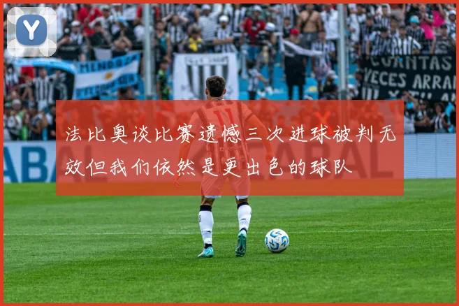 法比奥谈比赛遗憾三次进球被判无效但我们依然是更出色的球队