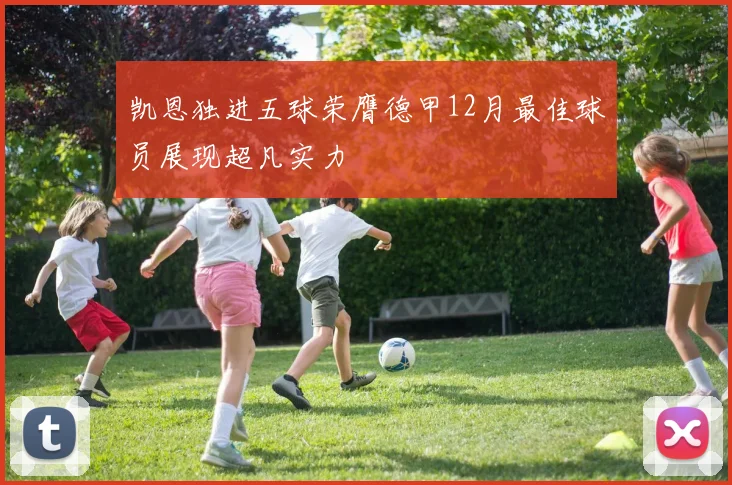 凯恩独进五球荣膺德甲12月最佳球员展现超凡实力