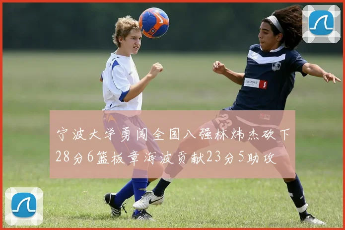 宁波大学勇闯全国八强林炜杰砍下28分6篮板章海波贡献23分5助攻