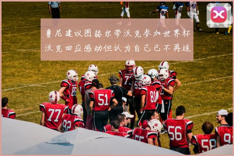 鲁尼建议图赫尔带沃克参加世界杯沃克回应感动但认为自己已不再适合