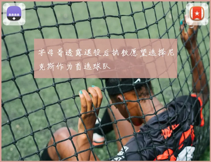 字母哥透露退役后执教愿望选择尼克斯作为首选球队