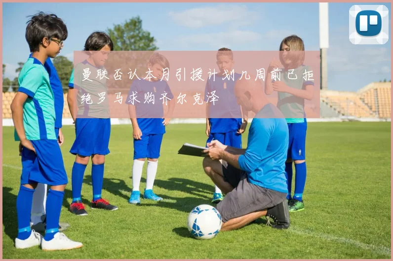 曼联否认本月引援计划几周前已拒绝罗马求购齐尔克泽