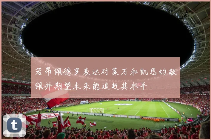 若昂佩德罗表达对莱万和凯恩的敬佩并期望未来能追赶其水平