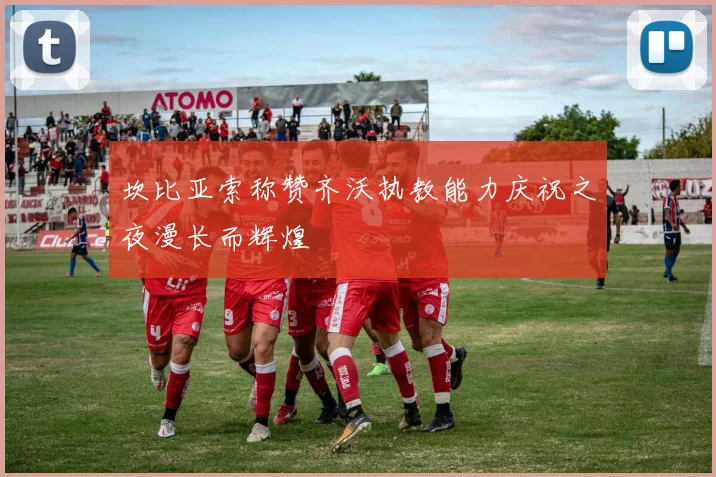 坎比亚索称赞齐沃执教能力庆祝之夜漫长而辉煌