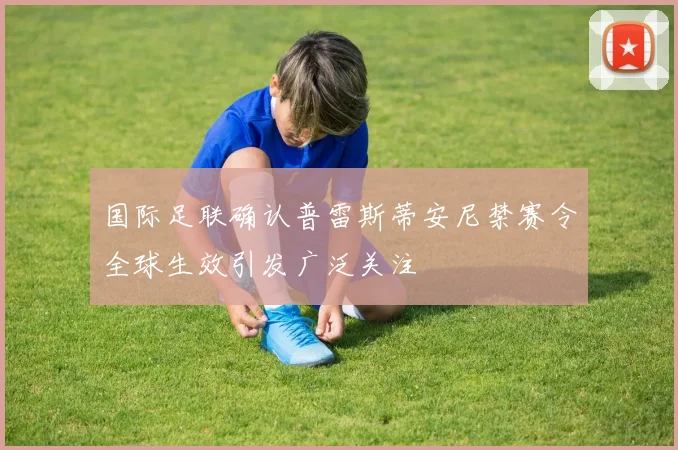 国际足联确认普雷斯蒂安尼禁赛令全球生效引发广泛关注