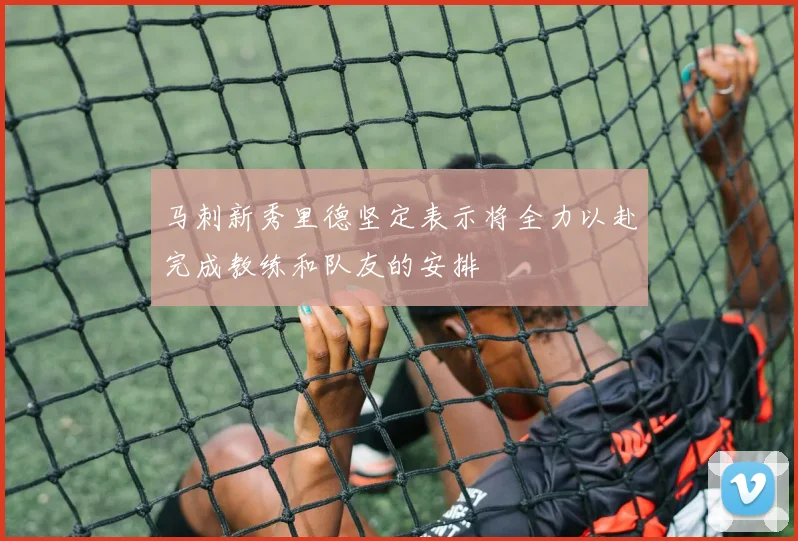 马刺新秀里德坚定表示将全力以赴完成教练和队友的安排