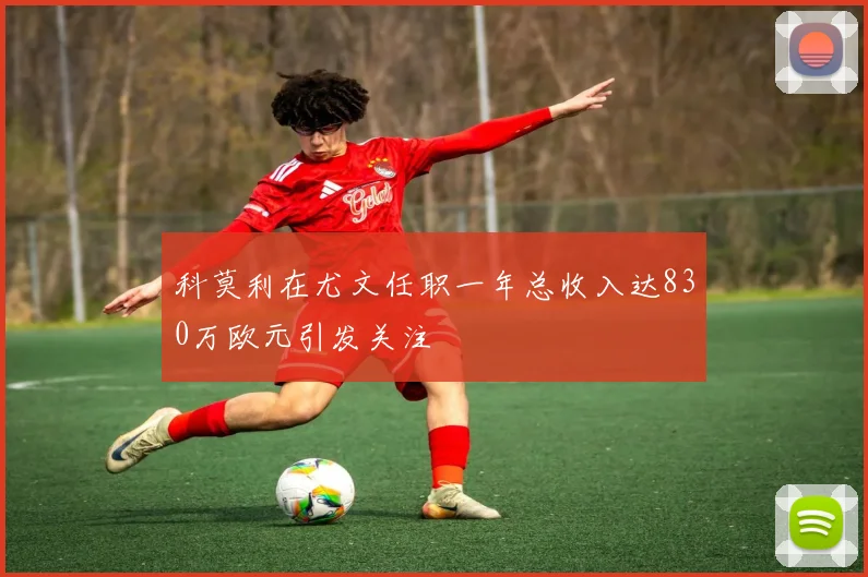 科莫利在尤文任职一年总收入达830万欧元引发关注