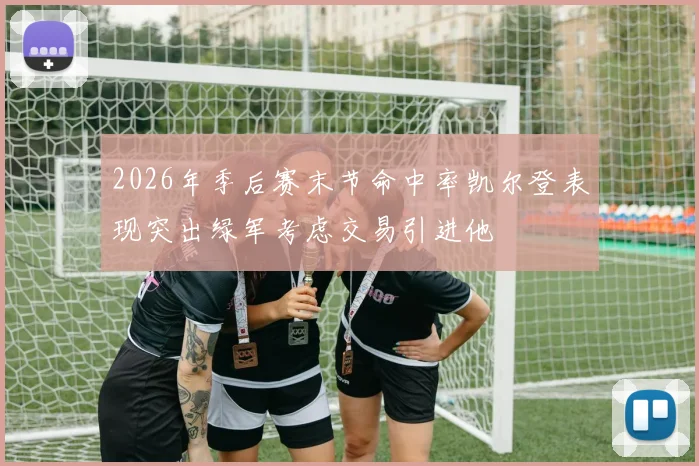 2026年季后赛末节命中率凯尔登表现突出绿军考虑交易引进他