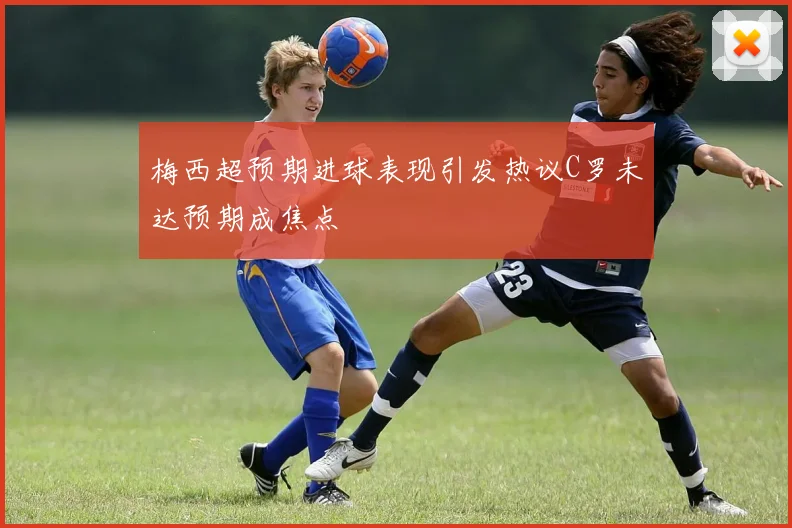 梅西超预期进球表现引发热议C罗未达预期成焦点