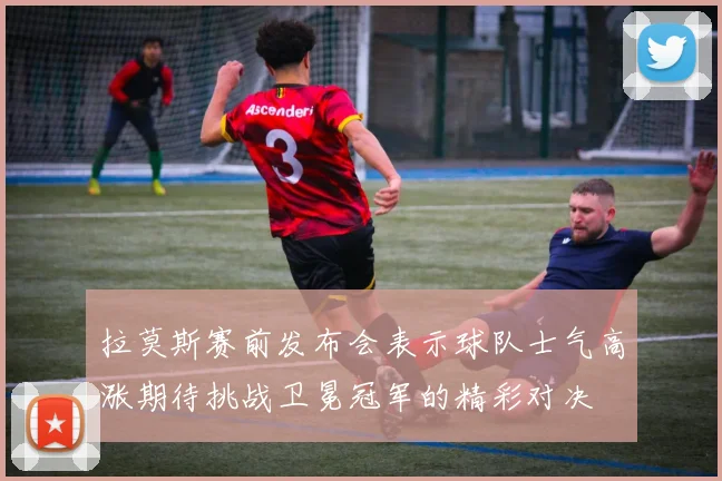 拉莫斯赛前发布会表示球队士气高涨期待挑战卫冕冠军的精彩对决