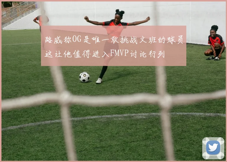路威称OG是唯一敢挑战文班的球员这让他值得进入FMVP讨论行列