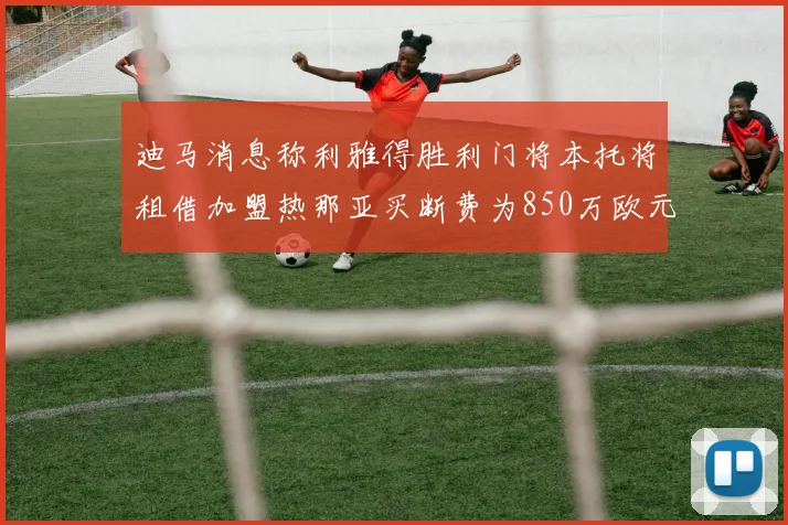 迪马消息称利雅得胜利门将本托将租借加盟热那亚买断费为850万欧元