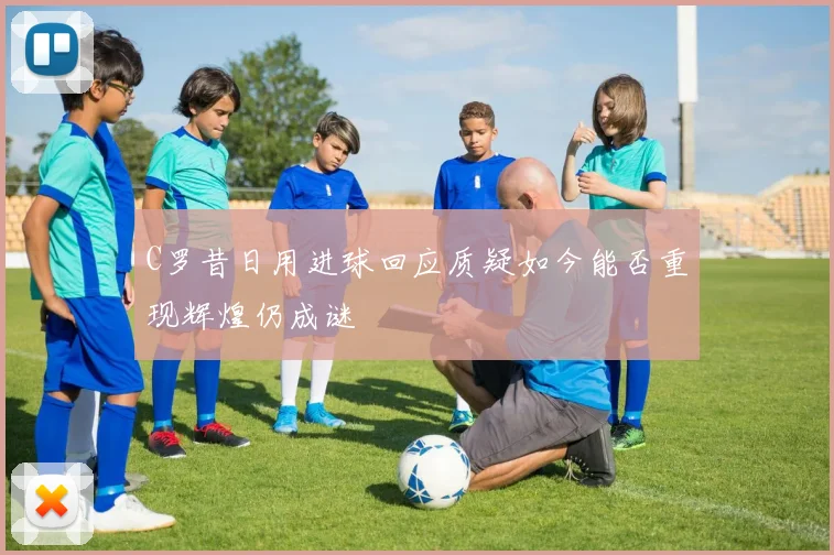 C罗昔日用进球回应质疑如今能否重现辉煌仍成谜