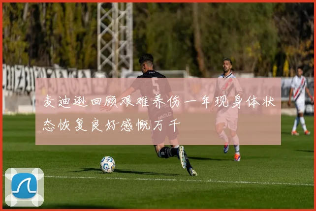 麦迪逊回顾艰难养伤一年现身体状态恢复良好感慨万千
