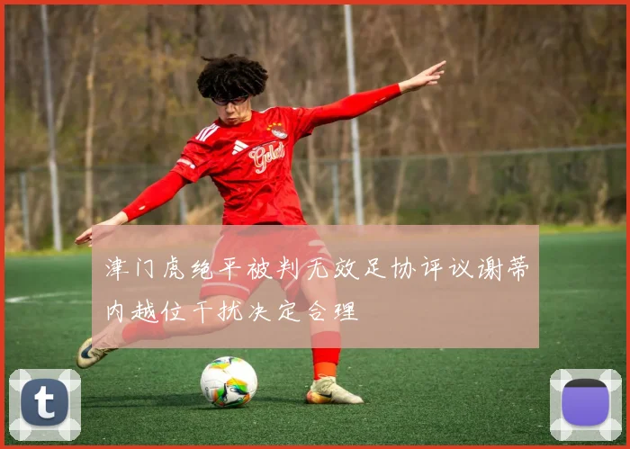 津门虎绝平被判无效足协评议谢蒂内越位干扰决定合理