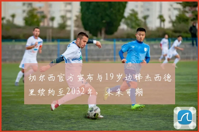 切尔西官方宣布与19岁边锋杰西德里续约至2032年，未来可期