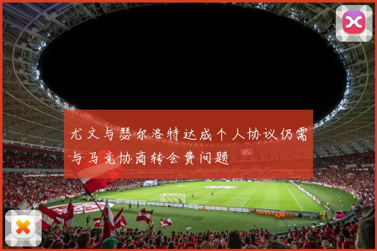 尤文与瑟尔洛特达成个人协议仍需与马竞协商转会费问题